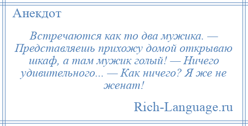 
    Встречаются как то два мужика. — Представляешь прихожу домой открываю шкаф, а там мужик голый! — Ничего удивительного... — Как ничего? Я же не женат!
