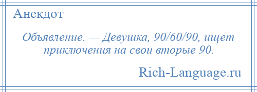 
    Объявление. — Девушка, 90/60/90, ищет приключения на свои вторые 90.