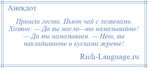 
    Пришли гости. Пьют чай с хозяевами. Хозяин: — Да вы масло—то намазывайте! — Да мы намазываем. — Нет, вы накладываете и кусками жрете!