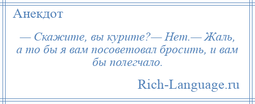 
    — Скажите, вы курите?— Нет.— Жаль, а то бы я вам посоветовал бросить, и вам бы полегчало.