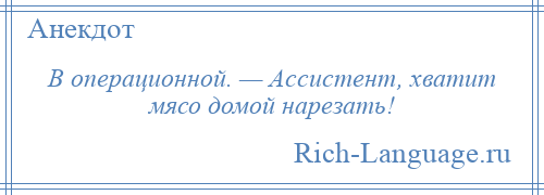 
    В операционной. — Ассистент, хватит мясо домой нарезать!