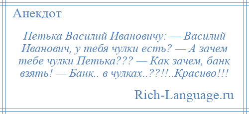 
    Петька Василий Ивановичу: — Василий Иванович, у тебя чулки есть? — А зачем тебе чулки Петька??? — Как зачем, банк взять! — Банк.. в чулках..??!!..Красиво!!!