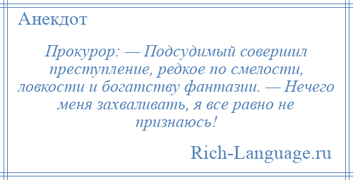 
    Прокурор: — Подсудимый совершил преступление, редкое по смелости, ловкости и богатству фантазии. — Нечего меня захваливать, я все равно не признаюсь!