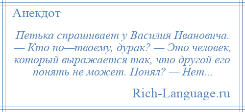 
    Петька спрашивает у Василия Ивановича. — Кто по—твоему, дурак? — Это человек, который выражается так, что другой его понять не может. Понял? — Нет...