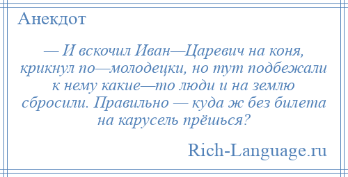 
    — И вскочил Иван—Царевич на коня, крикнул по—молодецки, но тут подбежали к нему какие—то люди и на землю сбросили. Правильно — куда ж без билета на карусель прёшься?