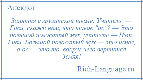 
    Занятия в грузинской школе. Учитель: — Гиви, скажи нам, что такое ос ? — Это большой полосатый мух, учитель! — Нэт. Гиви. Большой полосатый мух — это шмел, а ос — это то, вокруг чего вертится Земля!