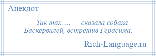 
    — Так так..... — сказала собака Баскервилей, встретив Герасима.