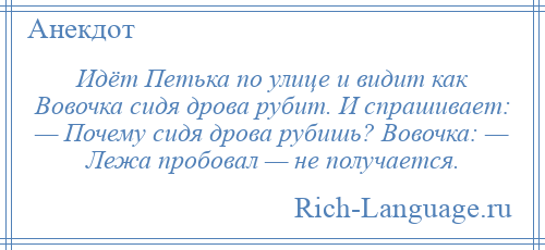 
    Идёт Петька по улице и видит как Вовочка сидя дрова рубит. И спрашивает: — Почему сидя дрова рубишь? Вовочка: — Лежа пробовал — не получается.