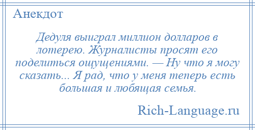 
    Дедуля выиграл миллион долларов в лотерею. Журналисты просят его поделиться ощущениями. — Ну что я могу сказать... Я рад, что у меня теперь есть большая и любящая семья.