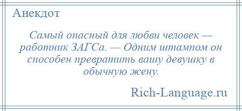 
    Самый опасный для любви человек — работник ЗАГСа. — Одним штампом он способен превратить вашу девушку в обычную жену.