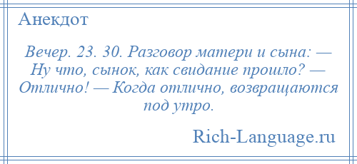 
    Вечер. 23. 30. Разговор матери и сына: — Ну что, сынок, как свидание прошло? — Отлично! — Когда отлично, возвращаются под утро.