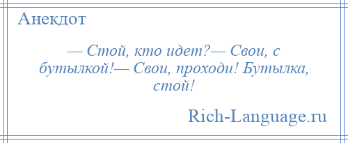 
    — Стой, кто идет?— Свои, с бутылкой!— Свои, проходи! Бутылка, стой!