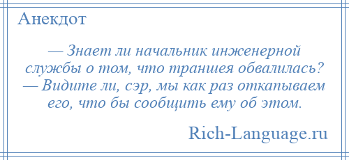 
    — Знает ли начальник инженерной службы о том, что траншея обвалилась? — Видите ли, сэр, мы как раз откапываем его, что бы сообщить ему об этом.