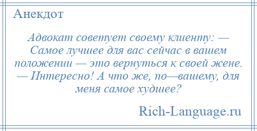 
    Адвокат советует своему клиенту: — Самое лучшее для вас сейчас в вашем положении — это вернуться к своей жене. — Интересно! А что же, по—вашему, для меня самое худшее?