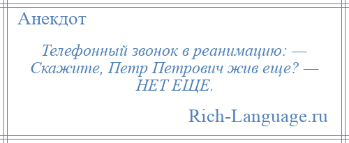 
    Телефонный звонок в реанимацию: — Скажите, Петр Петрович жив еще? — НЕТ ЕЩЕ.