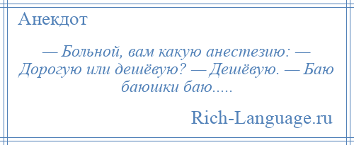 
    — Больной, вам какую анестезию: — Дорогую или дешёвую? — Дешёвую. — Баю баюшки баю.....