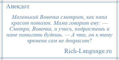 
    Маленький Вовочка смотрит, как папа красит потолок. Мама говорит ему: — Смотри, Вовочка, и учись, подрастешь и папе помогать будешь. — А что, он к тому времени сам не докрасит?