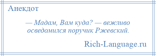 
    — Мадам, Вам куда? — вежливо осведомился поручик Ржевский.