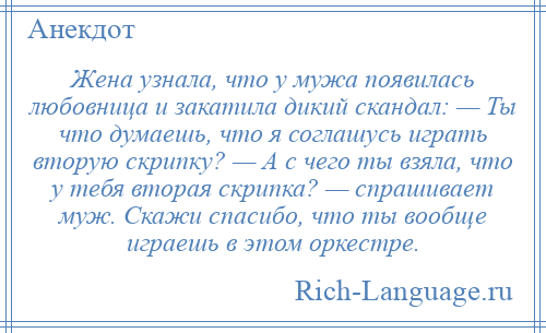 
    Жена узнала, что у мужа появилась любовница и закатила дикий скандал: — Ты что думаешь, что я соглашусь играть вторую скрипку? — А с чего ты взяла, что у тебя вторая скрипка? — спрашивает муж. Скажи спасибо, что ты вообще играешь в этом оркестре.