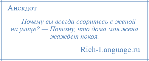 
    — Почему вы всегда ссоритесь с женой на улице? — Потому, что дома моя жена жаждет покоя.
