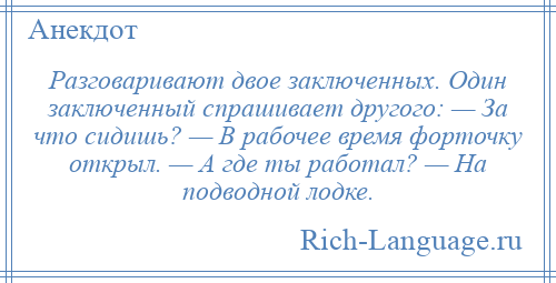 
    Разговаривают двое заключенных. Один заключенный спрашивает другого: — За что сидишь? — В рабочее время форточку открыл. — А где ты работал? — На подводной лодке.