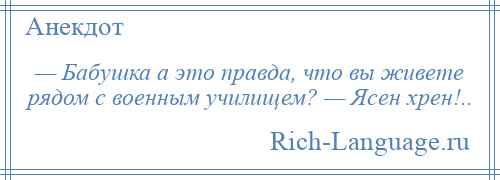 
    — Бабушка а это правда, что вы живете рядом с военным училищем? — Ясен хрен!..