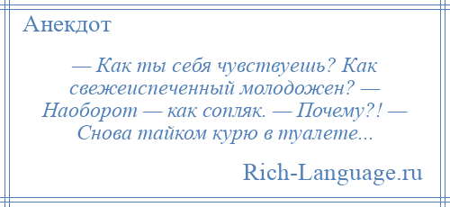 
    — Как ты себя чувствуешь? Как свежеиспеченный молодожен? — Наоборот — как сопляк. — Почему?! — Снова тайком курю в туалете...