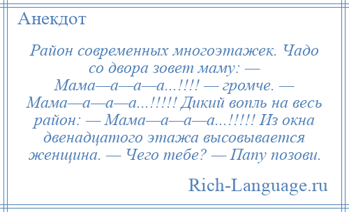 
    Район современных многоэтажек. Чадо со двора зовет маму: — Мама—а—а—а...!!!! — громче. — Мама—а—а—а...!!!!! Дикий вопль на весь район: — Мама—а—а—а...!!!!! Из окна двенадцатого этажа высовывается женщина. — Чего тебе? — Папу позови.