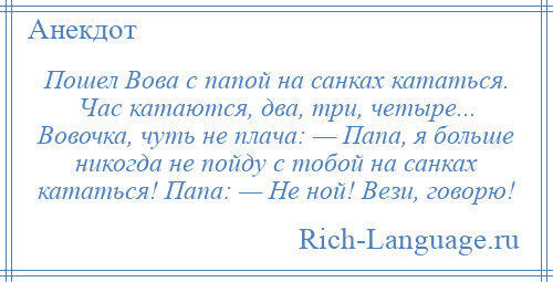 
    Пошел Вова с папой на санках кататься. Час катаются, два, три, четыре... Вовочка, чуть не плача: — Папа, я больше никогда не пойду с тобой на санках кататься! Папа: — Не ной! Вези, говорю!
