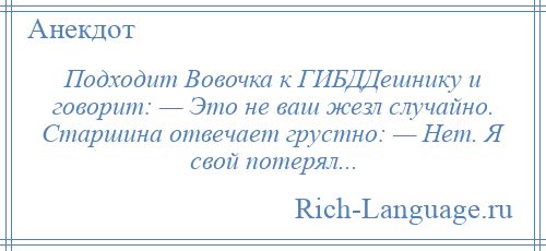 
    Подходит Вовочка к ГИБДДешнику и говорит: — Это не ваш жезл случайно. Старшина отвечает грустно: — Нет. Я свой потерял...