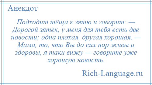 
    Подходит тёща к зятю и говорит: — Дорогой зятёк, у меня для тебя есть две новости; одна плохая, другая хорошая. — Мама, то, что Вы до сих пор живы и здоровы, я таки вижу — говорите уже хорошую новость.