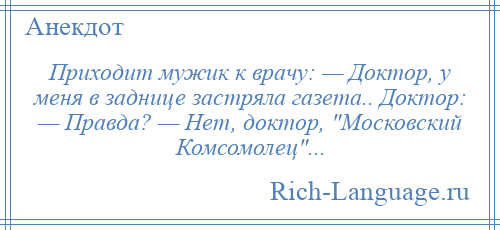 
    Приходит мужик к врачу: — Доктор, у меня в заднице застряла газета.. Доктор: — Правда? — Нет, доктор, Московский Комсомолец ...