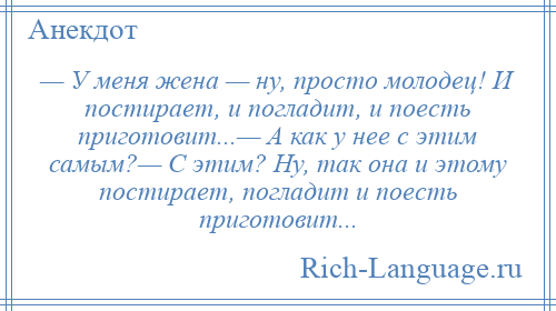 
    — У меня жена — ну, просто молодец! И постирает, и погладит, и поесть приготовит...— А как у нее с этим самым?— С этим? Ну, так она и этому постирает, погладит и поесть приготовит...