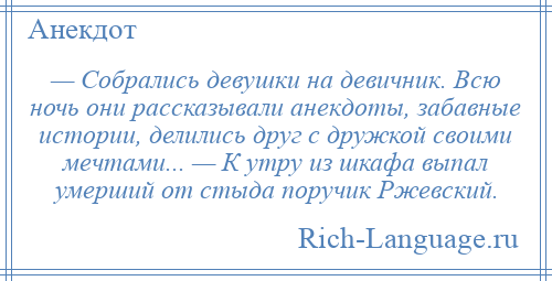 
    — Собрались девушки на девичник. Всю ночь они рассказывали анекдоты, забавные истории, делились друг с дружкой своими мечтами... — К утру из шкафа выпал умерший от стыда поручик Ржевский.