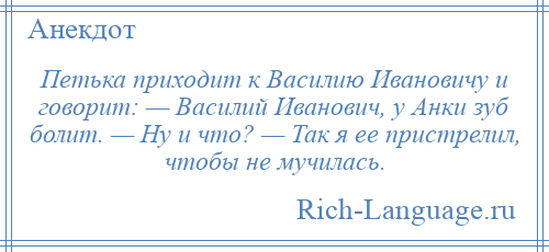 
    Петька приходит к Василию Ивановичу и говорит: — Василий Иванович, у Анки зуб болит. — Ну и что? — Так я ее пристрелил, чтобы не мучилась.