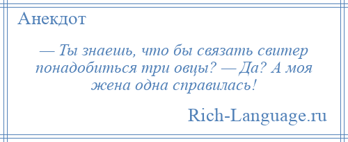 
    — Ты знаешь, что бы связать свитер понадобиться три овцы? — Да? А моя жена одна справилась!