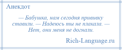 
    — Бабушка, нам сегодня прививку ставили. — Надеюсь ты не плакала. — Нет, они меня не догнали.