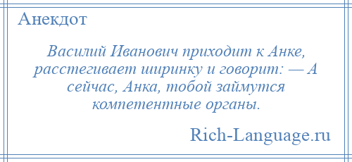 
    Василий Иванович приходит к Анке, расстегивает ширинку и говорит: — А сейчас, Анка, тобой займутся компетентные органы.