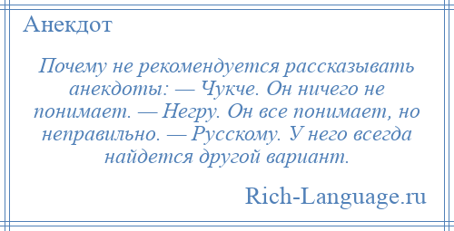 
    Почему не рекомендуется рассказывать анекдоты: — Чукче. Он ничего не понимает. — Негру. Он все понимает, но неправильно. — Русскому. У него всегда найдется другой вариант.