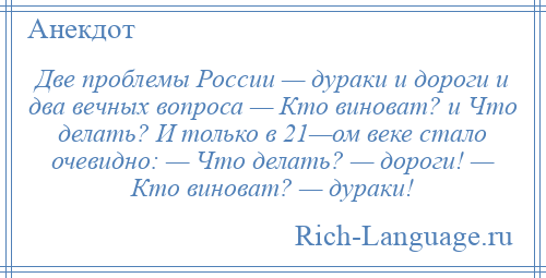 
    Две проблемы России — дураки и дороги и два вечных вопроса — Кто виноват? и Что делать? И только в 21—ом веке стало очевидно: — Что делать? — дороги! — Кто виноват? — дураки!
