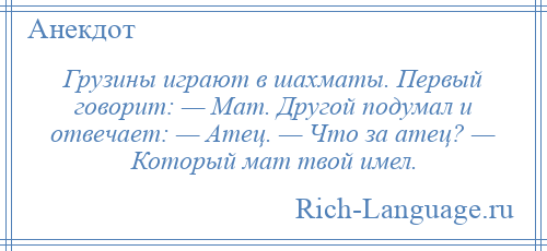 
    Грузины играют в шахматы. Первый говорит: — Мат. Другой подумал и отвечает: — Атец. — Что за атец? — Который мат твой имел.