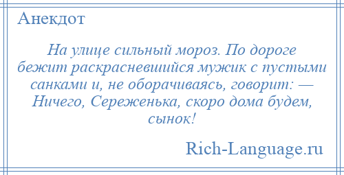 
    На улице сильный мороз. По дороге бежит раскрасневшийся мужик с пустыми санками и, не оборачиваясь, говорит: — Ничего, Сереженька, скоро дома будем, сынок!