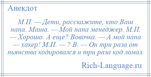 
    М.И. — Дети, расскажите, кто Ваш папа. Маша. — Мой папа менеджер. М.И. — Хорошо. А еще? Вовочка. — А мой папа — хакер! М.И. — ? В. — Он три раза от пьянства кодировался и три раза код ломал.