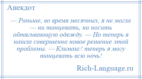 
    — Раньше, во время месячных, я не могла — ни танцевать, ни носить обтягивающую одежду. — Но теперь я нашла совершенно новое решение этой проблемы. — Климакс! теперь я могу танцевать всю ночь!