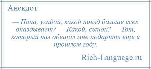
    — Папа, угадай, какой поезд больше всех опаздывает? — Какой, сынок? — Тот, который ты обещал мне подарить еще в прошлом году.