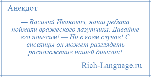 
    — Василий Иванович, наши ребята поймали вражеского лазутчика. Давайте его повесим! — Ни в коем случае! С виселицы он может разглядеть расположение нашей дивизии!