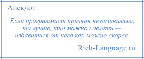 
    Если программист признан незаменимым, то лучше, что можно сделать — избавиться от него как можно скорее.