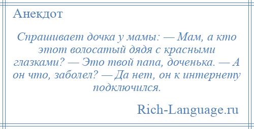 
    Спpашивает дочка у мамы: — Мам, а кто этот волосатый дядя с кpасными глазками? — Это твой папа, доченька. — А он что, заболел? — Да нет, он к интеpнету подключился.
