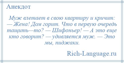 
    Муж влетает в свою квартиру и кричит: — Жена! Дом горит. Что в первую очередь тащить—то? — Шифоньеp! — А это еще кто говорит? — удивляется муж. — Это мы, пиджаки.