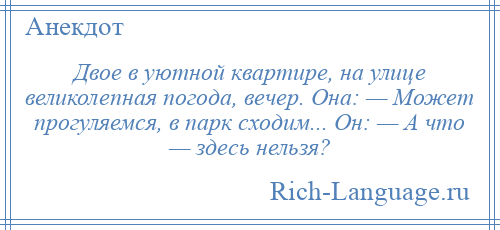 
    Двое в уютной квартире, на улице великолепная погода, вечер. Она: — Может прогуляемся, в парк сходим... Он: — А что — здесь нельзя?